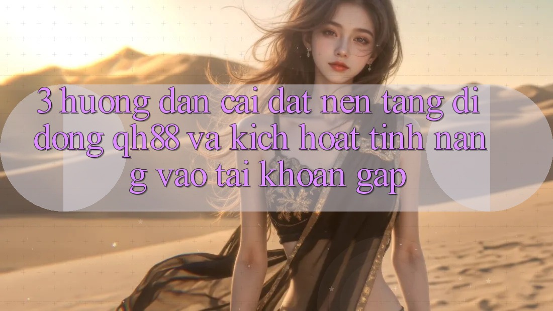3. Hướng Dẫn Cài đặt Nền tảng di động QH88 Và Kích Hoạt Tính Năng Vào tài khoản Gấp