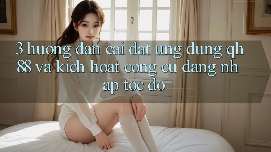 3. Hướng dẫn Cài đặt Ứng dụng QH88 Và Kích Hoạt Công cụ Đăng Nhập Tốc độ 3. Hướng dẫn Cài đặt Ứng dụng QH88 Và Kích Hoạt Công cụ Đăng Nhập Tốc độ