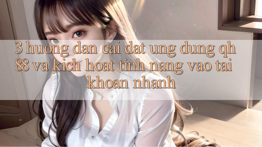 3. Hướng dẫn Cài đặt Ứng dụng QH88 Và Kích Hoạt Tính Năng Vào tài khoản Nhanh