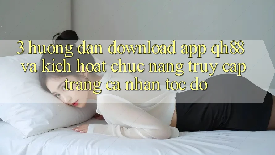 3. Hướng Dẫn Download App QH88 Và Kích Hoạt Chức năng Truy cập trang cá nhân Tốc độ
