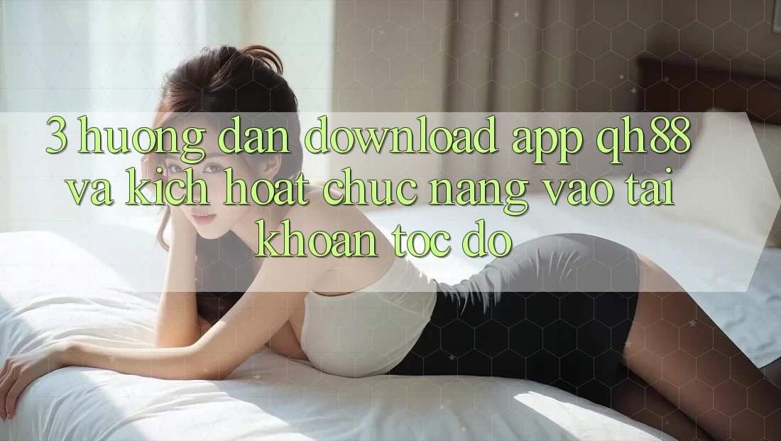 3. Hướng Dẫn Download App QH88 Và Kích Hoạt Chức năng Vào tài khoản Tốc độ