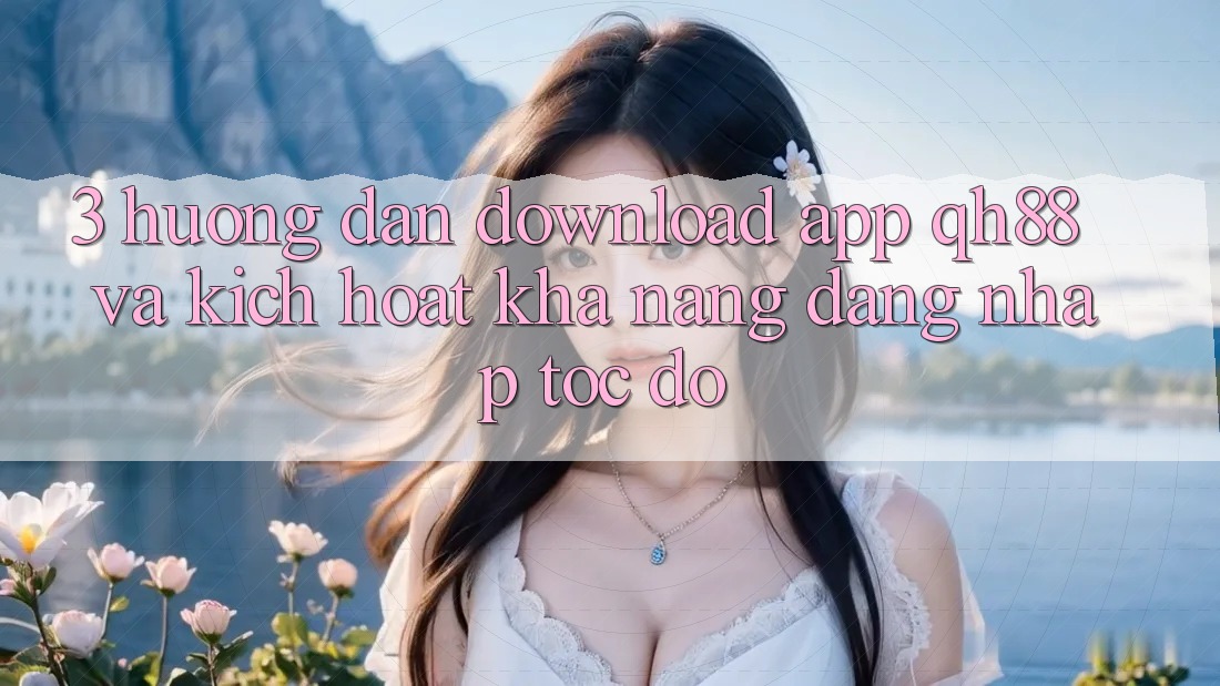 3. Hướng Dẫn Download App QH88 Và Kích Hoạt Khả năng Đăng Nhập Tốc độ 3. Hướng Dẫn Download App QH88 Và Kích Hoạt Khả năng Đăng Nhập Tốc độ