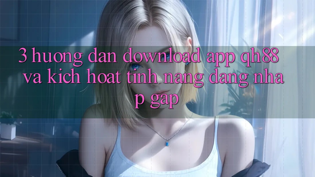3. Hướng Dẫn Download App QH88 Và Kích Hoạt Tính Năng Đăng Nhập Gấp 3. Hướng Dẫn Download App QH88 Và Kích Hoạt Tính Năng Đăng Nhập Gấp
