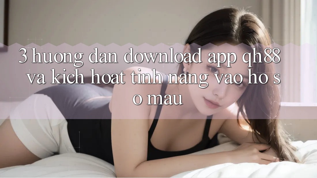3. Hướng Dẫn Download App QH88 Và Kích Hoạt Tính Năng Vào hồ sơ Mau 3. Hướng Dẫn Download App QH88 Và Kích Hoạt Tính Năng Vào hồ sơ Mau