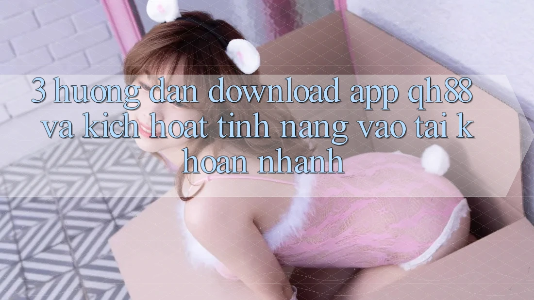3. Hướng Dẫn Download App QH88 Và Kích Hoạt Tính Năng Vào tài khoản Nhanh 3. Hướng Dẫn Download App QH88 Và Kích Hoạt Tính Năng Vào tài khoản Nhanh