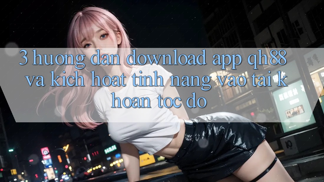 3. Hướng Dẫn Download App QH88 Và Kích Hoạt Tính Năng Vào tài khoản Tốc độ 3. Hướng Dẫn Download App QH88 Và Kích Hoạt Tính Năng Vào tài khoản Tốc độ