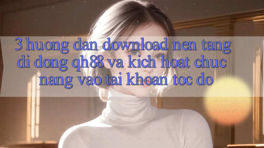 3. Hướng Dẫn Download Nền tảng di động QH88 Và Kích Hoạt Chức năng Vào tài khoản Tốc độ 3. Hướng Dẫn Download Nền tảng di động QH88 Và Kích Hoạt Chức năng Vào tài khoản Tốc độ