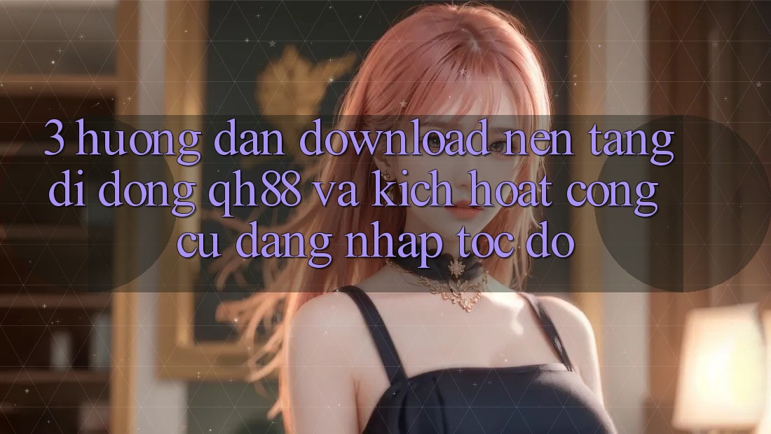 3. Hướng Dẫn Download Nền tảng di động QH88 Và Kích Hoạt Công cụ Đăng Nhập Tốc độ 3. Hướng Dẫn Download Nền tảng di động QH88 Và Kích Hoạt Công cụ Đăng Nhập Tốc độ