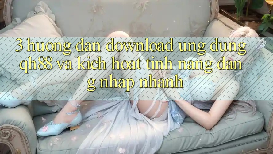 3. Hướng Dẫn Download Ứng dụng QH88 Và Kích Hoạt Tính Năng Đăng Nhập Nhanh 3. Hướng Dẫn Download Ứng dụng QH88 Và Kích Hoạt Tính Năng Đăng Nhập Nhanh