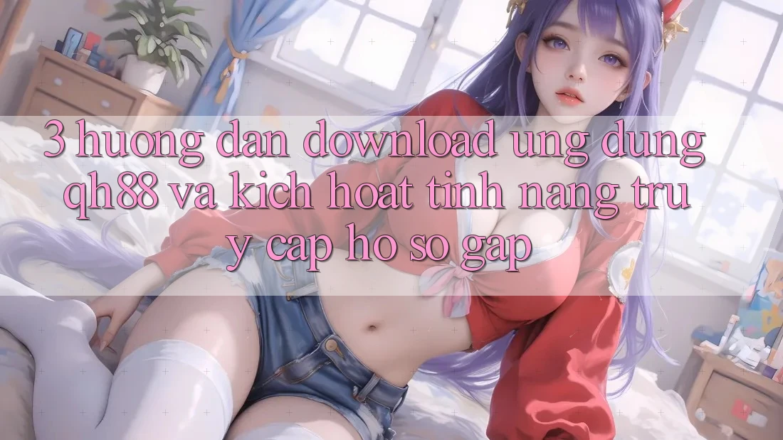 3. Hướng Dẫn Download Ứng dụng QH88 Và Kích Hoạt Tính Năng Truy cập hồ sơ Gấp 3. Hướng Dẫn Download Ứng dụng QH88 Và Kích Hoạt Tính Năng Truy cập hồ sơ Gấp