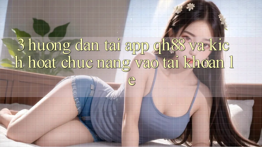 3. Hướng Dẫn Tải App QH88 Và Kích Hoạt Chức năng Vào tài khoản Lẹ 3. Hướng Dẫn Tải App QH88 Và Kích Hoạt Chức năng Vào tài khoản Lẹ