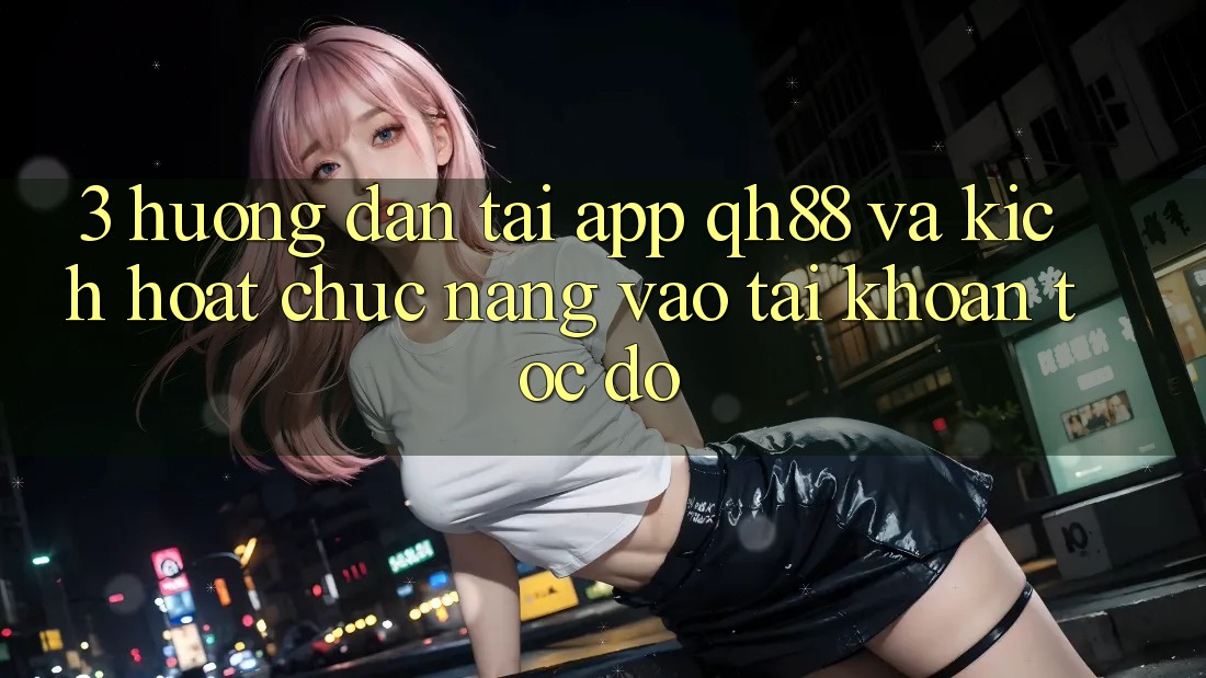 3. Hướng Dẫn Tải App QH88 Và Kích Hoạt Chức năng Vào tài khoản Tốc độ 3. Hướng Dẫn Tải App QH88 Và Kích Hoạt Chức năng Vào tài khoản Tốc độ