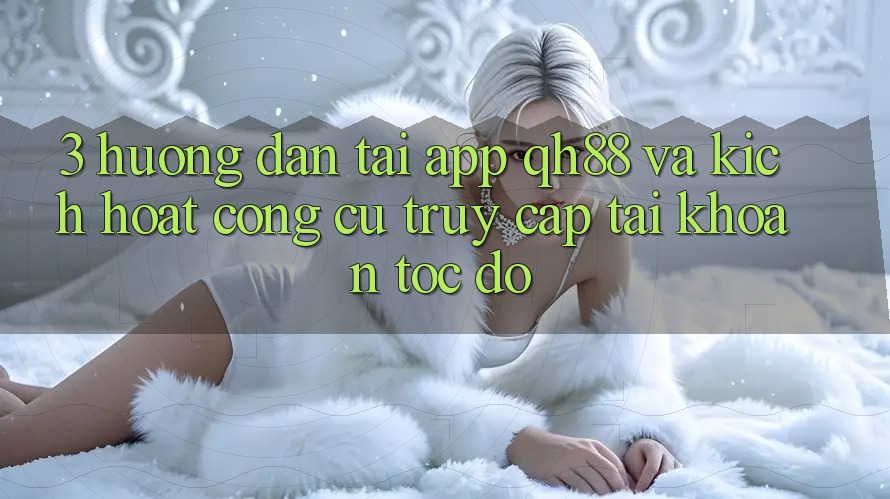 3. Hướng Dẫn Tải App QH88 Và Kích Hoạt Công cụ Truy cập tài khoản Tốc độ