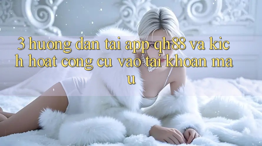 3. Hướng dẫn Tải App QH88 Và Kích Hoạt Công cụ Vào tài khoản Mau 3. Hướng dẫn Tải App QH88 Và Kích Hoạt Công cụ Vào tài khoản Mau
