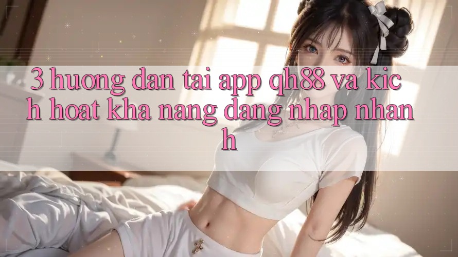 3. Hướng dẫn Tải App QH88 Và Kích Hoạt Khả năng Đăng Nhập Nhanh