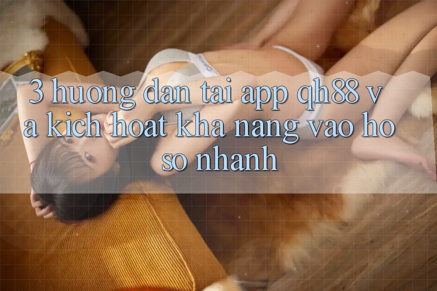 3. Hướng Dẫn Tải App QH88 Và Kích Hoạt Khả năng Vào hồ sơ Nhanh 3. Hướng Dẫn Tải App QH88 Và Kích Hoạt Khả năng Vào hồ sơ Nhanh