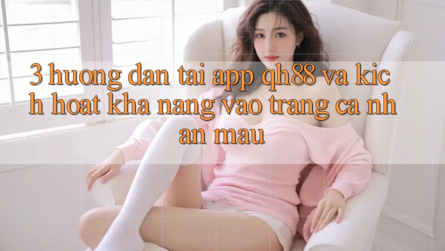 3. Hướng dẫn Tải App QH88 Và Kích Hoạt Khả năng Vào trang cá nhân Mau 3. Hướng dẫn Tải App QH88 Và Kích Hoạt Khả năng Vào trang cá nhân Mau