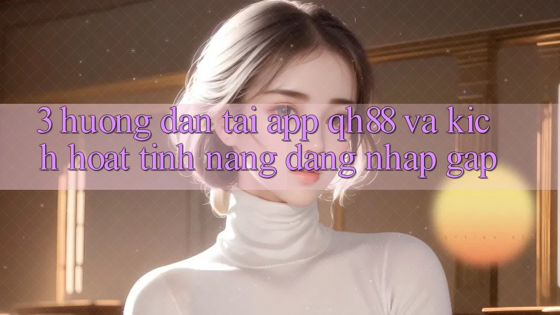 3. Hướng Dẫn Tải App QH88 Và Kích Hoạt Tính Năng Đăng Nhập Gấp 3. Hướng Dẫn Tải App QH88 Và Kích Hoạt Tính Năng Đăng Nhập Gấp
