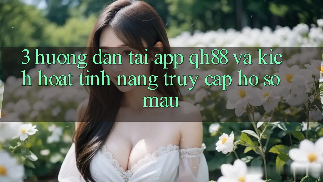 3. Hướng Dẫn Tải App QH88 Và Kích Hoạt Tính Năng Truy cập hồ sơ Mau 3. Hướng Dẫn Tải App QH88 Và Kích Hoạt Tính Năng Truy cập hồ sơ Mau