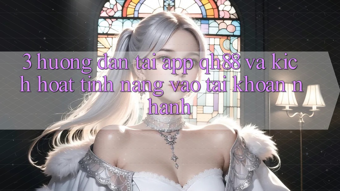 3. Hướng Dẫn Tải App QH88 Và Kích Hoạt Tính Năng Vào tài khoản Nhanh 3. Hướng Dẫn Tải App QH88 Và Kích Hoạt Tính Năng Vào tài khoản Nhanh