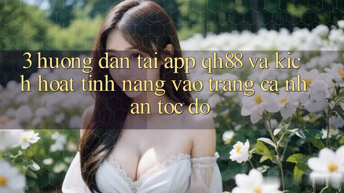 3. Hướng dẫn Tải App QH88 Và Kích Hoạt Tính Năng Vào trang cá nhân Tốc độ 3. Hướng dẫn Tải App QH88 Và Kích Hoạt Tính Năng Vào trang cá nhân Tốc độ