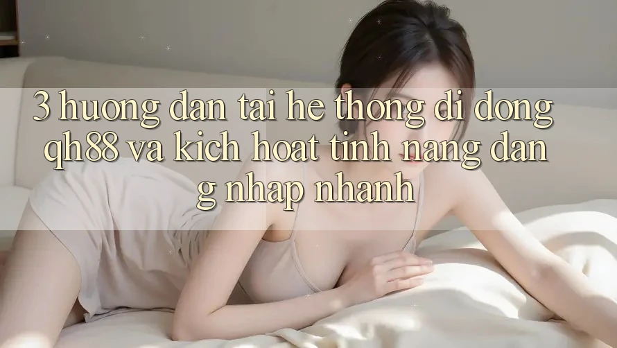 3. Hướng dẫn Tải Hệ thống di động QH88 Và Kích Hoạt Tính Năng Đăng Nhập Nhanh