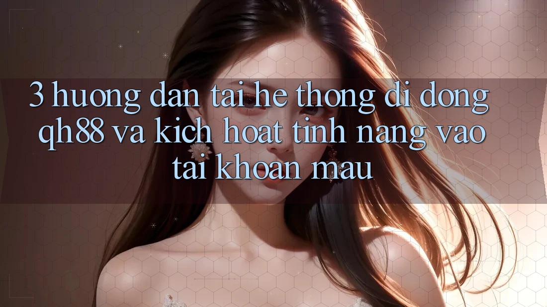 3. Hướng Dẫn Tải Hệ thống di động QH88 Và Kích Hoạt Tính Năng Vào tài khoản Mau