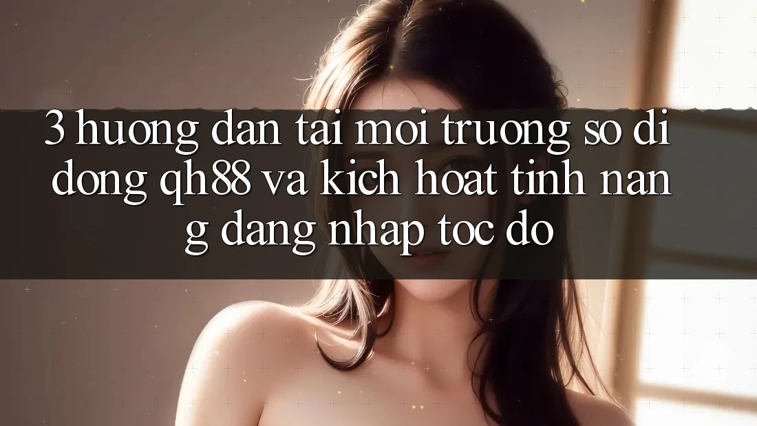 3. Hướng Dẫn Tải Môi trường số di động QH88 Và Kích Hoạt Tính Năng Đăng Nhập Tốc độ