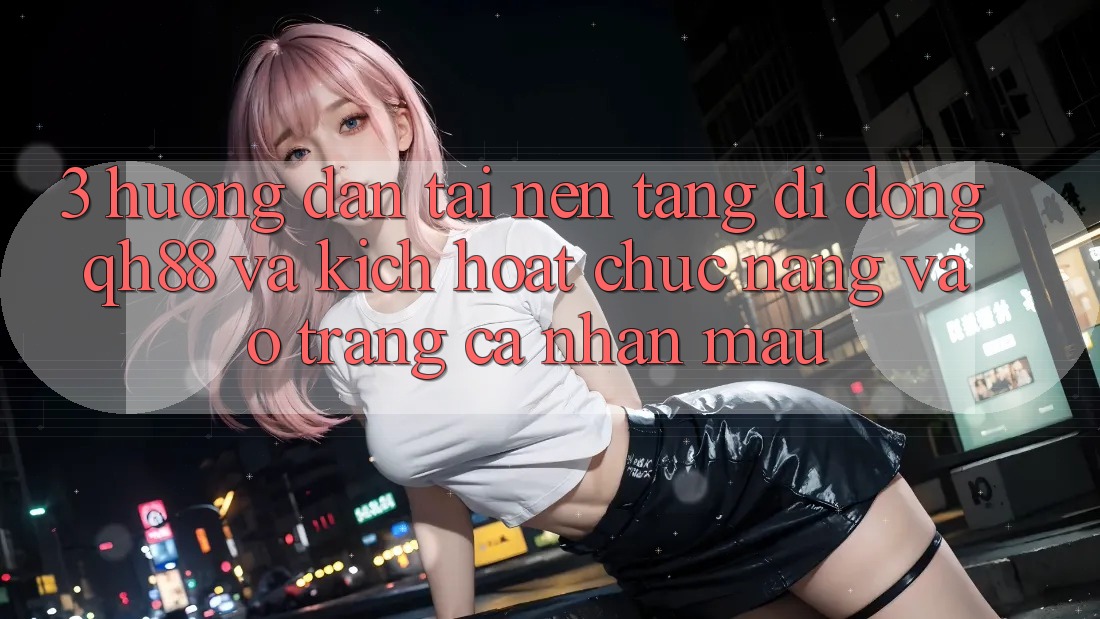 3. Hướng Dẫn Tải Nền tảng di động QH88 Và Kích Hoạt Chức năng Vào trang cá nhân Mau