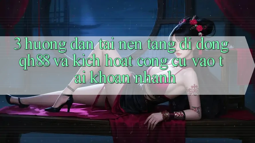 3. Hướng Dẫn Tải Nền tảng di động QH88 Và Kích Hoạt Công cụ Vào tài khoản Nhanh 3. Hướng Dẫn Tải Nền tảng di động QH88 Và Kích Hoạt Công cụ Vào tài khoản Nhanh