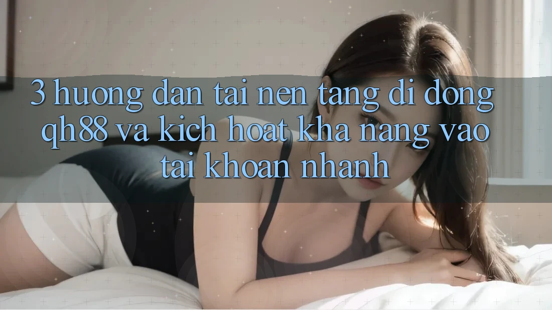 3. Hướng Dẫn Tải Nền tảng di động QH88 Và Kích Hoạt Khả năng Vào tài khoản Nhanh