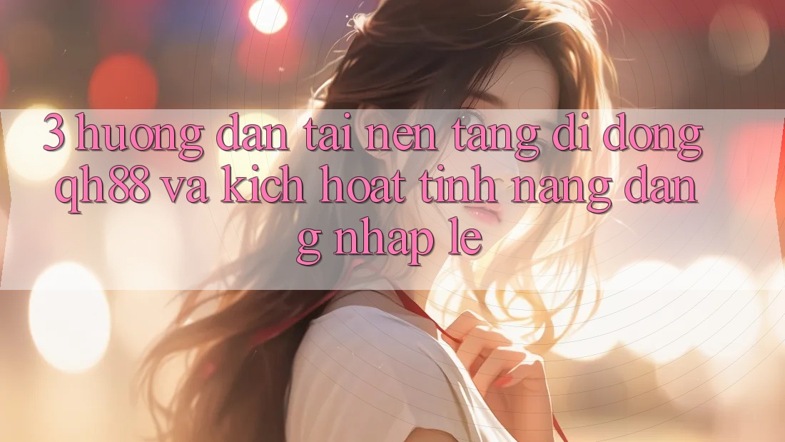 3. Hướng Dẫn Tải Nền tảng di động QH88 Và Kích Hoạt Tính Năng Đăng Nhập Lẹ