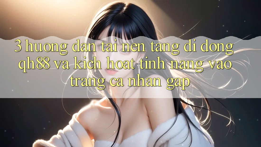 3. Hướng Dẫn Tải Nền tảng di động QH88 Và Kích Hoạt Tính Năng Vào trang cá nhân Gấp 3. Hướng Dẫn Tải Nền tảng di động QH88 Và Kích Hoạt Tính Năng Vào trang cá nhân Gấp