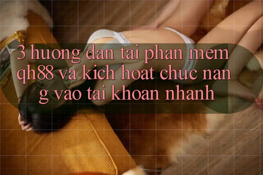 3. Hướng Dẫn Tải Phần mềm QH88 Và Kích Hoạt Chức năng Vào tài khoản Nhanh 3. Hướng Dẫn Tải Phần mềm QH88 Và Kích Hoạt Chức năng Vào tài khoản Nhanh