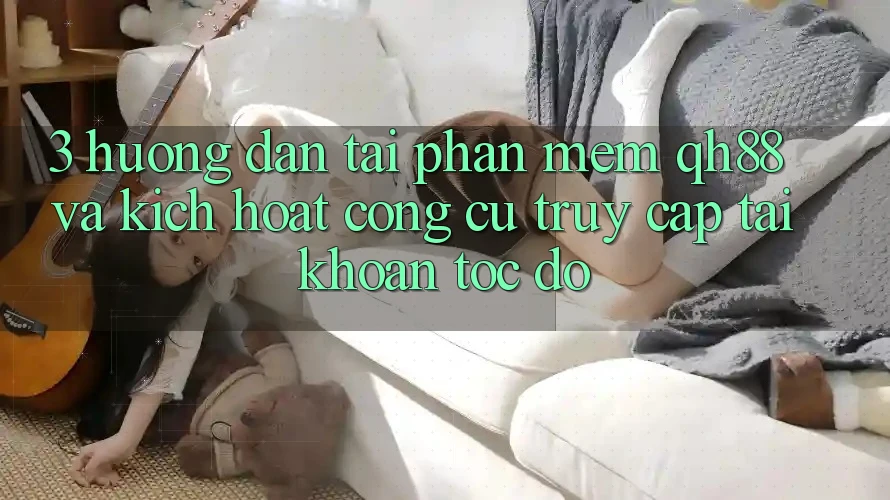 3. Hướng dẫn Tải Phần mềm QH88 Và Kích Hoạt Công cụ Truy cập tài khoản Tốc độ 3. Hướng dẫn Tải Phần mềm QH88 Và Kích Hoạt Công cụ Truy cập tài khoản Tốc độ