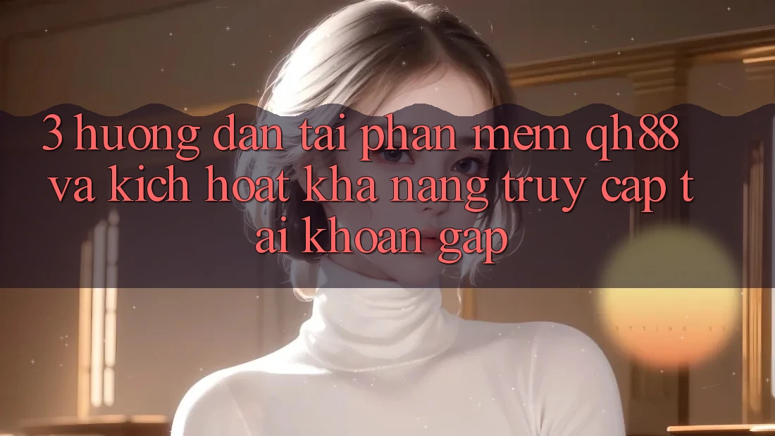 3. Hướng Dẫn Tải Phần mềm QH88 Và Kích Hoạt Khả năng Truy cập tài khoản Gấp 3. Hướng Dẫn Tải Phần mềm QH88 Và Kích Hoạt Khả năng Truy cập tài khoản Gấp