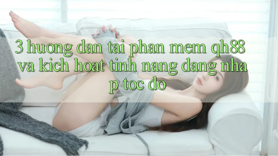 3. Hướng Dẫn Tải Phần mềm QH88 Và Kích Hoạt Tính Năng Đăng Nhập Tốc độ