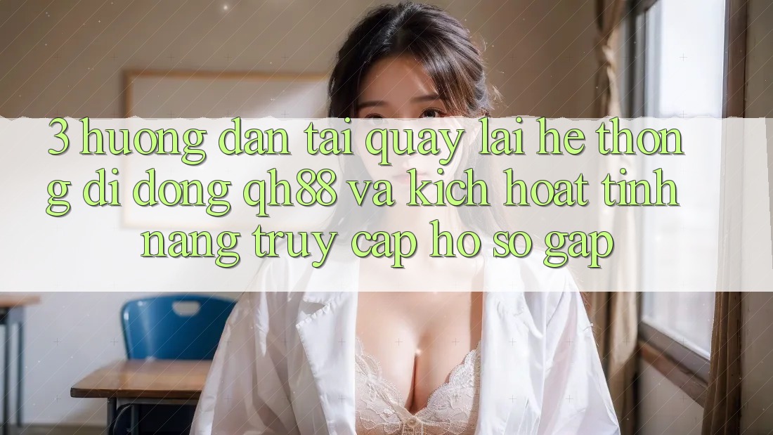 3. Hướng Dẫn Tải quay lại Hệ thống di động QH88 Và Kích Hoạt Tính Năng Truy cập hồ sơ Gấp 3. Hướng Dẫn Tải quay lại Hệ thống di động QH88 Và Kích Hoạt Tính Năng Truy cập hồ sơ Gấp