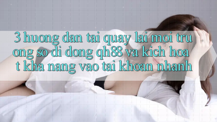 3. Hướng Dẫn Tải quay lại Môi trường số di động QH88 Và Kích Hoạt Khả năng Vào tài khoản Nhanh