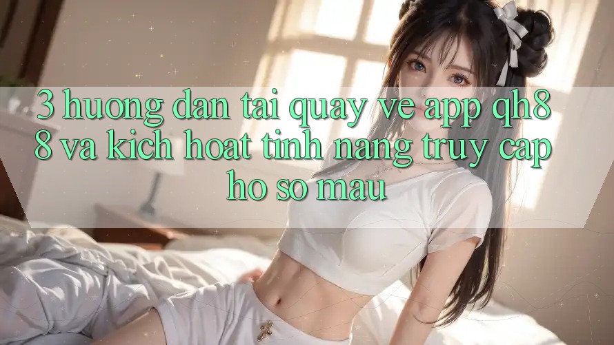 3. Hướng Dẫn Tải quay về App QH88 Và Kích Hoạt Tính Năng Truy cập hồ sơ Mau 3. Hướng Dẫn Tải quay về App QH88 Và Kích Hoạt Tính Năng Truy cập hồ sơ Mau