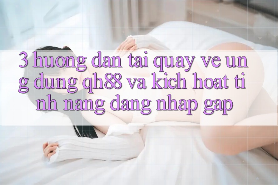 3. Hướng Dẫn Tải quay về Ứng dụng QH88 Và Kích Hoạt Tính Năng Đăng Nhập Gấp 3. Hướng Dẫn Tải quay về Ứng dụng QH88 Và Kích Hoạt Tính Năng Đăng Nhập Gấp