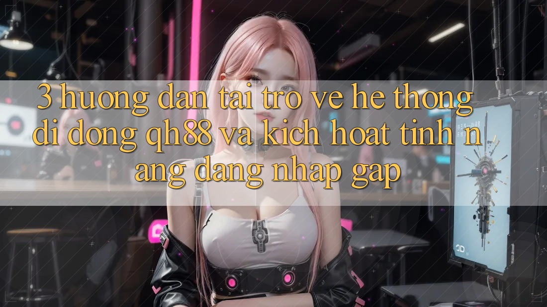 3. Hướng Dẫn Tải trở về Hệ thống di động QH88 Và Kích Hoạt Tính Năng Đăng Nhập Gấp 3. Hướng Dẫn Tải trở về Hệ thống di động QH88 Và Kích Hoạt Tính Năng Đăng Nhập Gấp