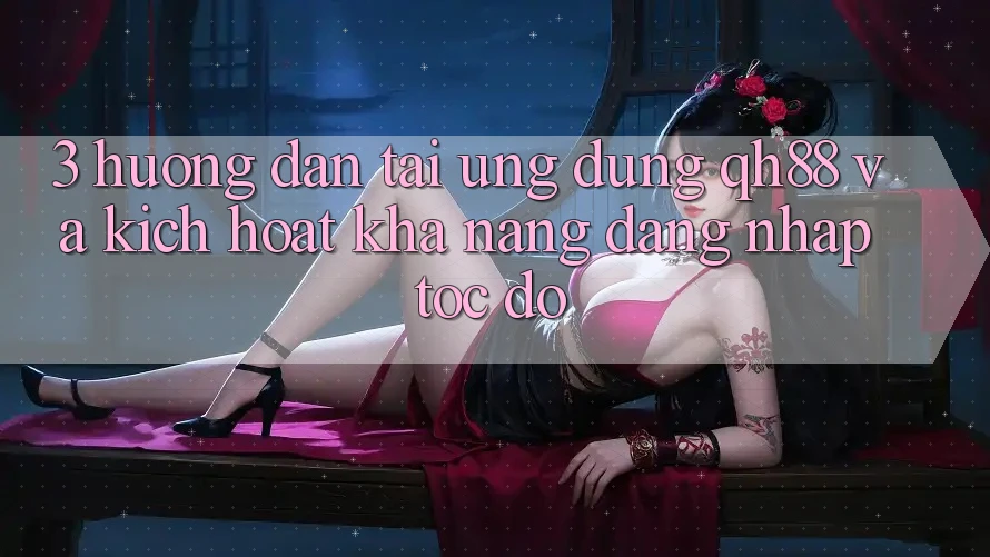 3. Hướng dẫn Tải Ứng dụng QH88 Và Kích Hoạt Khả năng Đăng Nhập Tốc độ 3. Hướng dẫn Tải Ứng dụng QH88 Và Kích Hoạt Khả năng Đăng Nhập Tốc độ