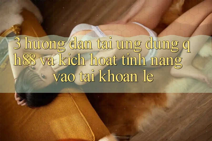 3. Hướng Dẫn Tải Ứng dụng QH88 Và Kích Hoạt Tính Năng Vào tài khoản Lẹ 3. Hướng Dẫn Tải Ứng dụng QH88 Và Kích Hoạt Tính Năng Vào tài khoản Lẹ