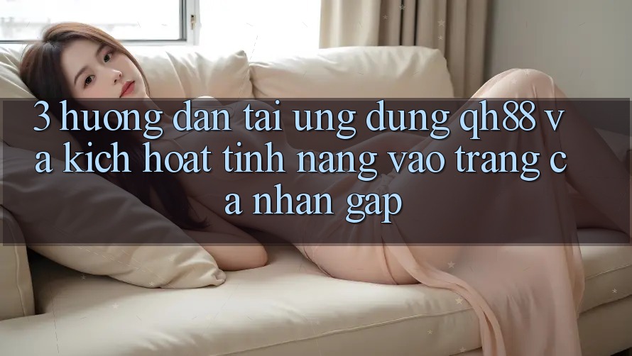 3. Hướng Dẫn Tải Ứng dụng QH88 Và Kích Hoạt Tính Năng Vào trang cá nhân Gấp