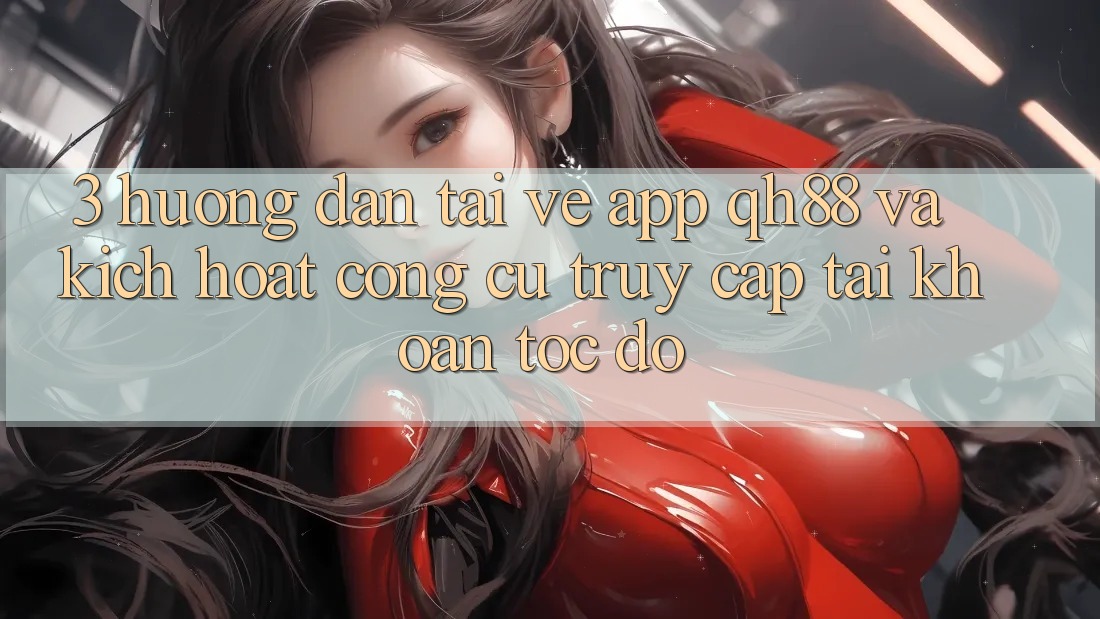 3. Hướng Dẫn Tải về App QH88 Và Kích Hoạt Công cụ Truy cập tài khoản Tốc độ