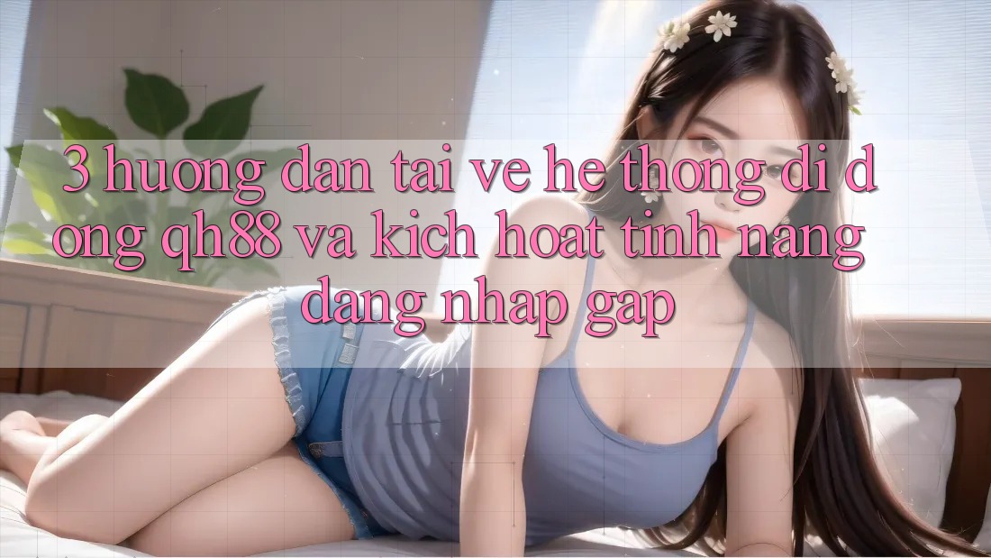 3. Hướng dẫn Tải về Hệ thống di động QH88 Và Kích Hoạt Tính Năng Đăng Nhập Gấp