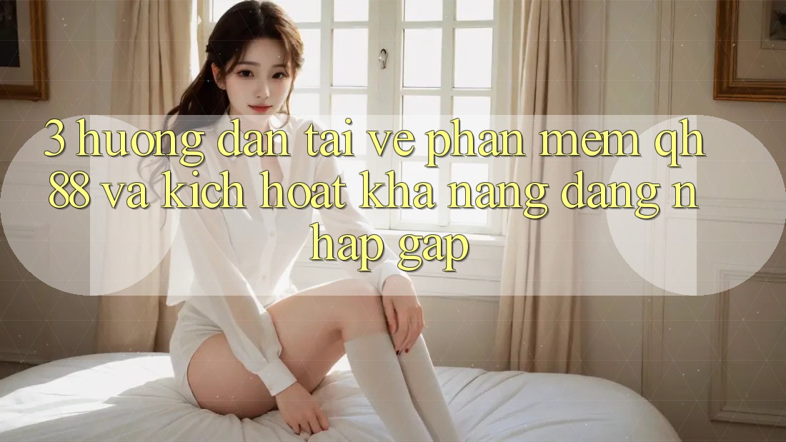 3. Hướng Dẫn Tải về Phần mềm QH88 Và Kích Hoạt Khả năng Đăng Nhập Gấp 3. Hướng Dẫn Tải về Phần mềm QH88 Và Kích Hoạt Khả năng Đăng Nhập Gấp