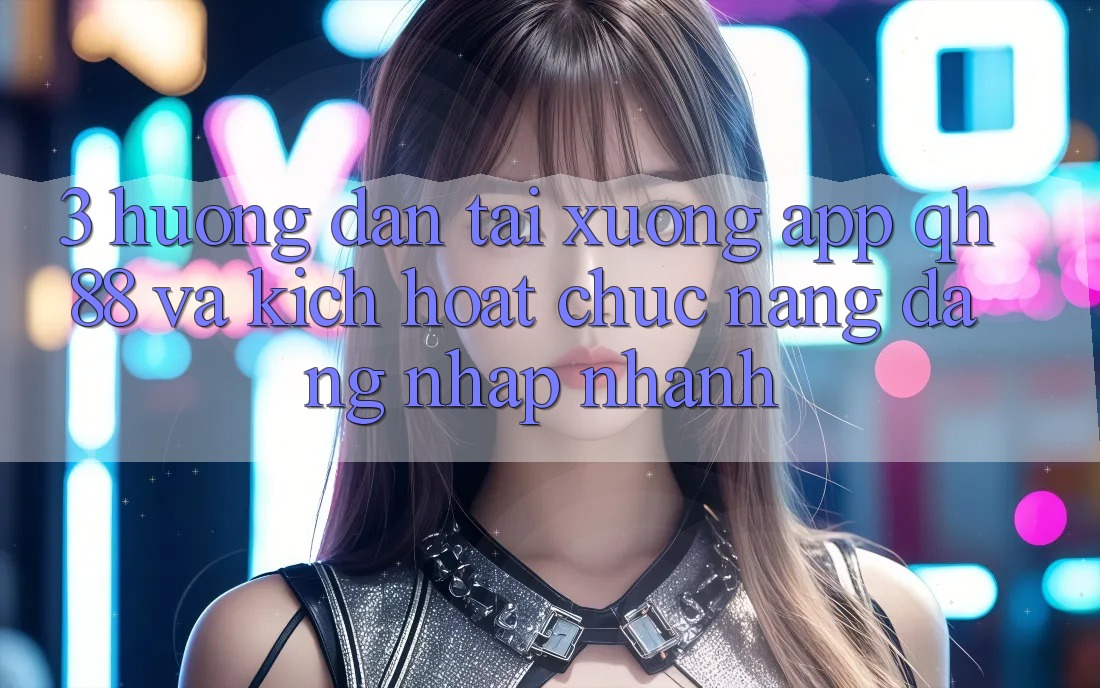 3. Hướng Dẫn Tải xuống App QH88 Và Kích Hoạt Chức năng Đăng Nhập Nhanh 3. Hướng Dẫn Tải xuống App QH88 Và Kích Hoạt Chức năng Đăng Nhập Nhanh