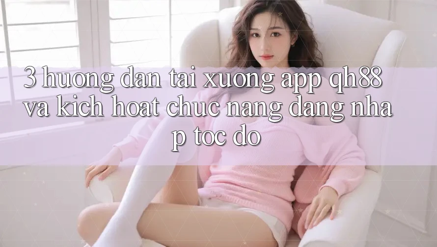 3. Hướng Dẫn Tải xuống App QH88 Và Kích Hoạt Chức năng Đăng nhập Tốc độ